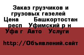 Заказ грузчиков и грузовых газелей › Цена ­ 5 - Башкортостан респ., Уфимский р-н, Уфа г. Авто » Услуги   